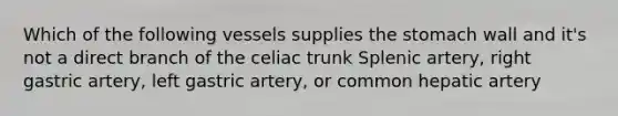 Which of the following vessels supplies the stomach wall and it's not a direct branch of the celiac trunk Splenic artery, right gastric artery, left gastric artery, or common hepatic artery