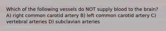 Which of the following vessels do NOT supply blood to the brain? A) right common carotid artery B) left common carotid artery C) vertebral arteries D) subclavian arteries