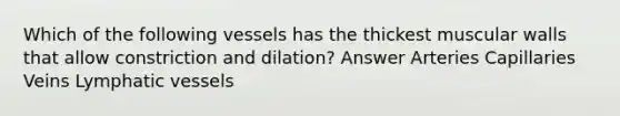 Which of the following vessels has the thickest muscular walls that allow constriction and dilation? Answer Arteries Capillaries Veins Lymphatic vessels