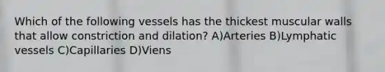 Which of the following vessels has the thickest muscular walls that allow constriction and dilation? A)Arteries B)Lymphatic vessels C)Capillaries D)Viens