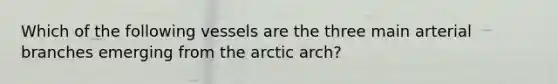 Which of the following vessels are the three main arterial branches emerging from the arctic arch?