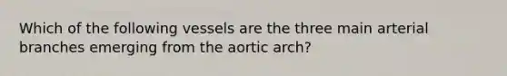 Which of the following vessels are the three main arterial branches emerging from the aortic arch?