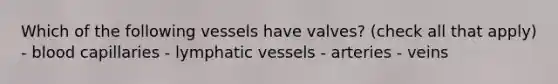 Which of the following vessels have valves? (check all that apply) - blood capillaries - lymphatic vessels - arteries - veins