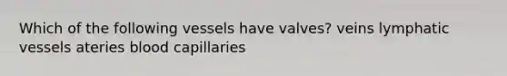 Which of the following vessels have valves? veins lymphatic vessels ateries blood capillaries