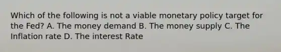 Which of the following is not a viable monetary policy target for the Fed? A. The money demand B. The money supply C. The Inflation rate D. The interest Rate