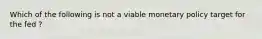 Which of the following is not a viable monetary policy target for the fed ?