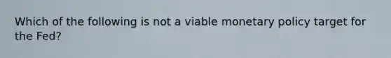 Which of the following is not a viable monetary policy target for the Fed?