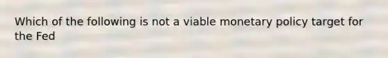 Which of the following is not a viable monetary policy target for the​ Fed