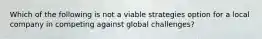 Which of the following is not a viable strategies option for a local company in competing against global challenges?