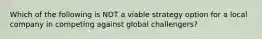 Which of the following is NOT a viable strategy option for a local company in competing against global challengers?