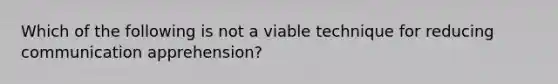 Which of the following is not a viable technique for reducing communication apprehension?