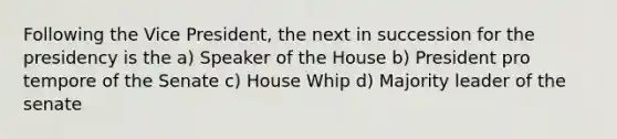 Following the Vice President, the next in succession for the presidency is the a) Speaker of the House b) President pro tempore of the Senate c) House Whip d) Majority leader of the senate