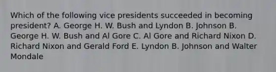 Which of the following vice presidents succeeded in becoming president? A. George H. W. Bush and Lyndon B. Johnson B. George H. W. Bush and Al Gore C. Al Gore and Richard Nixon D. Richard Nixon and Gerald Ford E. Lyndon B. Johnson and Walter Mondale