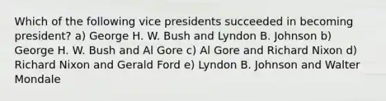 Which of the following vice presidents succeeded in becoming president? a) George H. W. Bush and Lyndon B. Johnson b) George H. W. Bush and Al Gore c) Al Gore and Richard Nixon d) Richard Nixon and Gerald Ford e) Lyndon B. Johnson and Walter Mondale