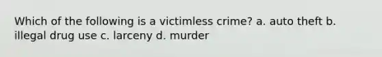 Which of the following is a victimless crime? a. auto theft b. illegal drug use c. larceny d. murder