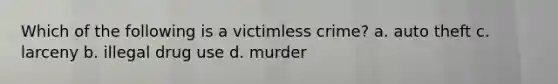 Which of the following is a victimless crime? a. auto theft c. larceny b. illegal drug use d. murder