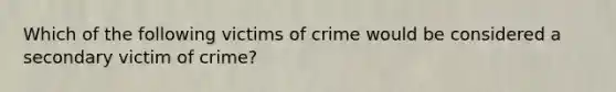 Which of the following victims of crime would be considered a secondary victim of crime?