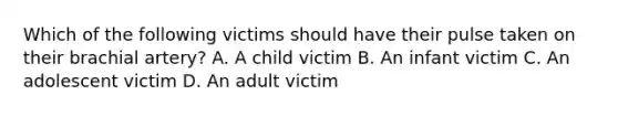 Which of the following victims should have their pulse taken on their brachial artery? A. A child victim B. An infant victim C. An adolescent victim D. An adult victim