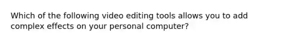 Which of the following video editing tools allows you to add complex effects on your personal computer?