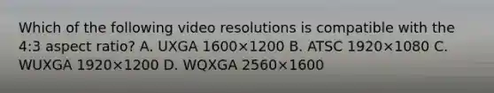 Which of the following video resolutions is compatible with the 4:3 aspect ratio? A. UXGA 1600×1200 B. ATSC 1920×1080 C. WUXGA 1920×1200 D. WQXGA 2560×1600