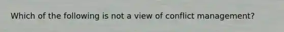 Which of the following is not a view of conflict management?