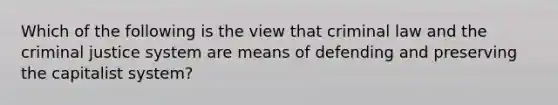 Which of the following is the view that criminal law and the criminal justice system are means of defending and preserving the capitalist system?