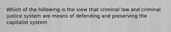 Which of the following is the view that criminal law and criminal justice system are means of defending and preserving the capitalist system