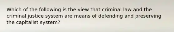 Which of the following is the view that criminal law and <a href='https://www.questionai.com/knowledge/kuANd41CrG-the-criminal-justice-system' class='anchor-knowledge'>the criminal justice system</a> are means of defending and preserving the capitalist system?​