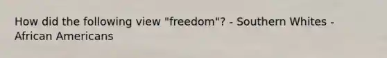 How did the following view "freedom"? - Southern Whites - African Americans