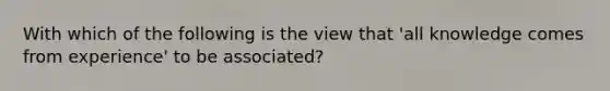 With which of the following is the view that 'all knowledge comes from experience' to be associated?