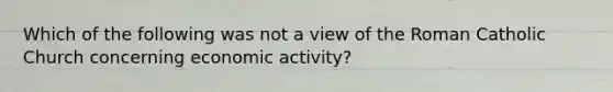 Which of the following was not a view of the Roman Catholic Church concerning economic activity?