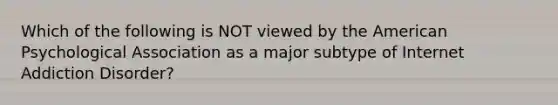 Which of the following is NOT viewed by the American Psychological Association as a major subtype of Internet Addiction Disorder?