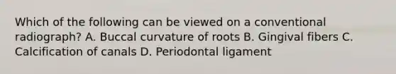 Which of the following can be viewed on a conventional radiograph? A. Buccal curvature of roots B. Gingival fibers C. Calcification of canals D. Periodontal ligament