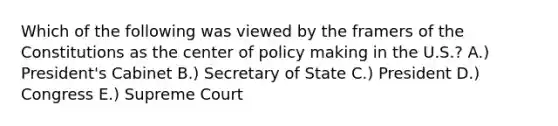 Which of the following was viewed by the framers of the Constitutions as the center of policy making in the U.S.? A.) President's Cabinet B.) Secretary of State C.) President D.) Congress E.) Supreme Court