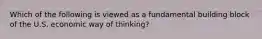 Which of the following is viewed as a fundamental building block of the U.S. economic way of thinking?