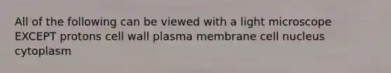 All of the following can be viewed with a light microscope EXCEPT protons cell wall plasma membrane cell nucleus cytoplasm