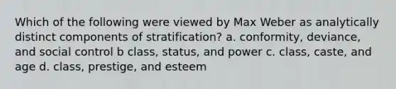 Which of the following were viewed by Max Weber as analytically distinct components of stratification? a. conformity, deviance, and social control b class, status, and power c. class, caste, and age d. class, prestige, and esteem