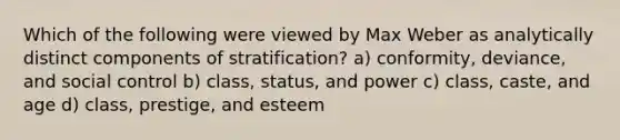 Which of the following were viewed by Max Weber as analytically distinct components of stratification? a) conformity, deviance, and social control b) class, status, and power c) class, caste, and age d) class, prestige, and esteem