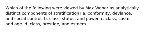 Which of the following were viewed by Max Weber as analytically distinct components of stratification? a. conformity, deviance, and social control. b. class, status, and power. c. class, caste, and age. d. class, prestige, and esteem.