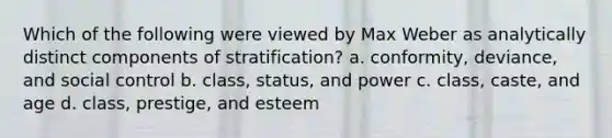 Which of the following were viewed by Max Weber as analytically distinct components of stratification? a. conformity, deviance, and social control b. class, status, and power c. class, caste, and age d. class, prestige, and esteem