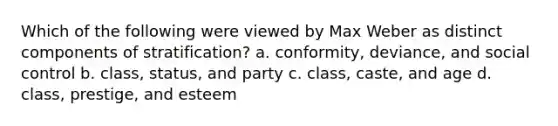 Which of the following were viewed by Max Weber as distinct components of stratification? a. conformity, deviance, and social control b. class, status, and party c. class, caste, and age d. class, prestige, and esteem