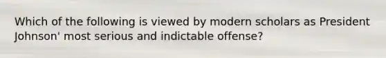 Which of the following is viewed by modern scholars as President Johnson' most serious and indictable offense?