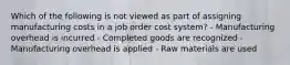 Which of the following is not viewed as part of assigning manufacturing costs in a job order cost system? - Manufacturing overhead is incurred - Completed goods are recognized - Manufacturing overhead is applied - Raw materials are used