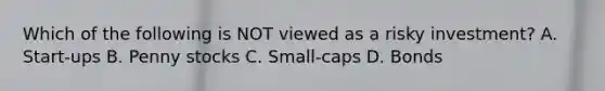 Which of the following is NOT viewed as a risky investment? A. Start-ups B. Penny stocks C. Small-caps D. Bonds