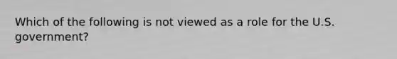 Which of the following is not viewed as a role for the U.S. government?