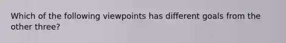 Which of the following viewpoints has different goals from the other three?