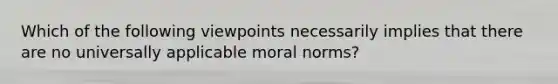 Which of the following viewpoints necessarily implies that there are no universally applicable moral norms?​