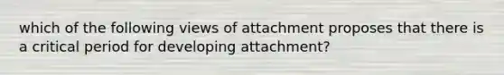 which of the following views of attachment proposes that there is a critical period for developing attachment?