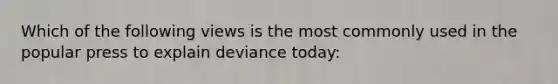 Which of the following views is the most commonly used in the popular press to explain deviance today: