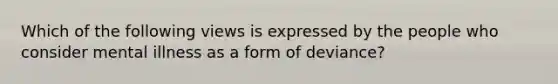 Which of the following views is expressed by the people who consider mental illness as a form of deviance?